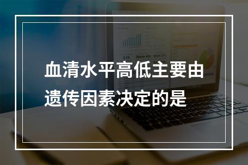 血清水平高低主要由遗传因素决定的是