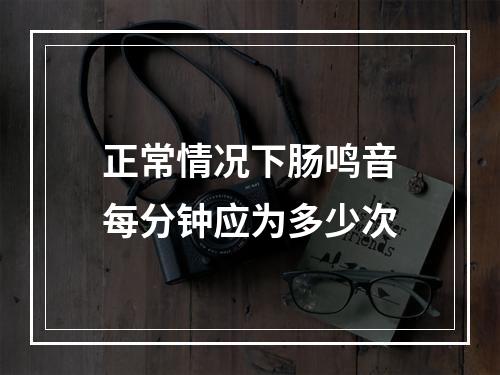 正常情况下肠鸣音每分钟应为多少次