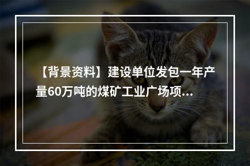 【背景资料】建设单位发包一年产量60万吨的煤矿工业广场项目。