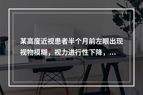 某高度近视患者半个月前左眼出现视物模糊，视力进行性下降，眼前