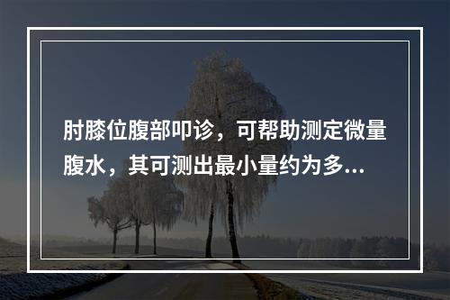 肘膝位腹部叩诊，可帮助测定微量腹水，其可测出最小量约为多少