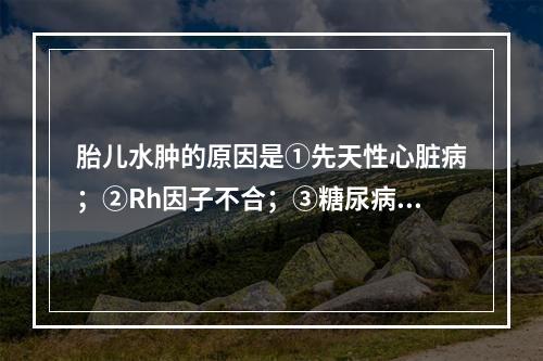 胎儿水肿的原因是①先天性心脏病；②Rh因子不合；③糖尿病；④