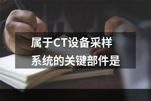 属于CT设备采样系统的关键部件是