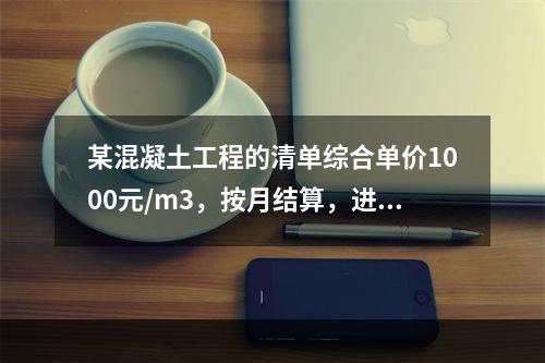 某混凝土工程的清单综合单价1000元/m3，按月结算，进度数