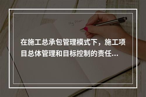 在施工总承包管理模式下，施工项目总体管理和目标控制的责任由（