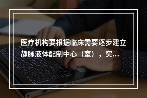 医疗机构要根据临床需要逐步建立静脉液体配制中心（室），实行集