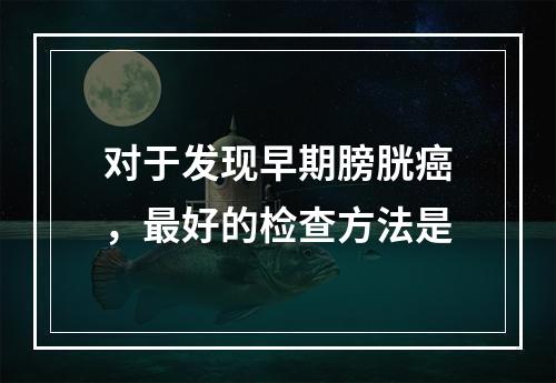 对于发现早期膀胱癌，最好的检查方法是