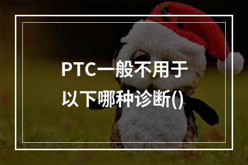 PTC一般不用于以下哪种诊断()