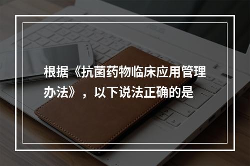 根据《抗菌药物临床应用管理办法》，以下说法正确的是