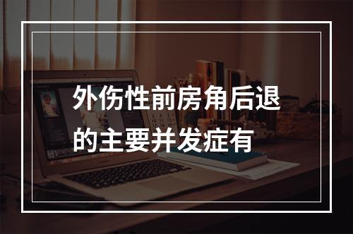 外伤性前房角后退的主要并发症有