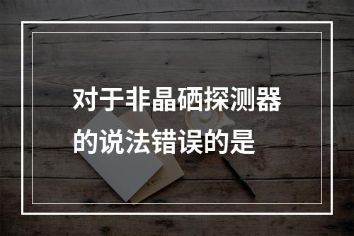 对于非晶硒探测器的说法错误的是