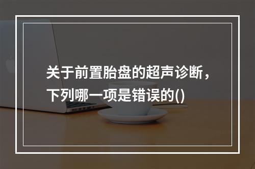 关于前置胎盘的超声诊断，下列哪一项是错误的()