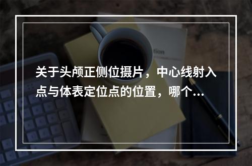 关于头颅正侧位摄片，中心线射入点与体表定位点的位置，哪个是对