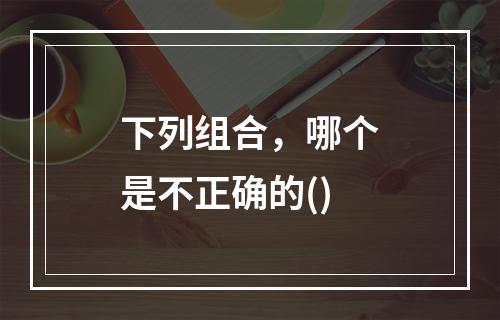 下列组合，哪个是不正确的()