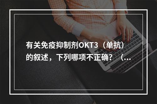 有关免疫抑制剂OKT3（单抗）的叙述，下列哪项不正确？（　　