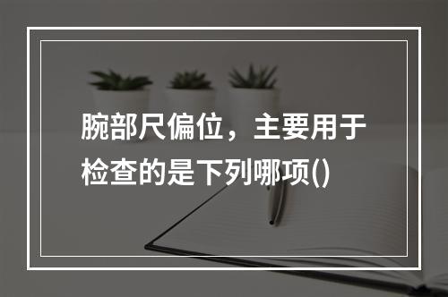 腕部尺偏位，主要用于检查的是下列哪项()