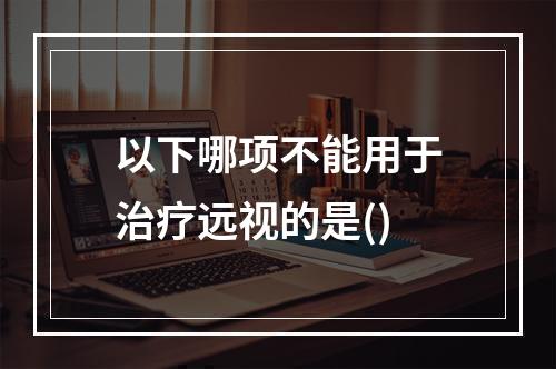 以下哪项不能用于治疗远视的是()