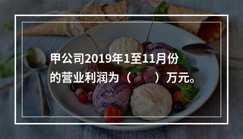 甲公司2019年1至11月份的营业利润为（　　）万元。