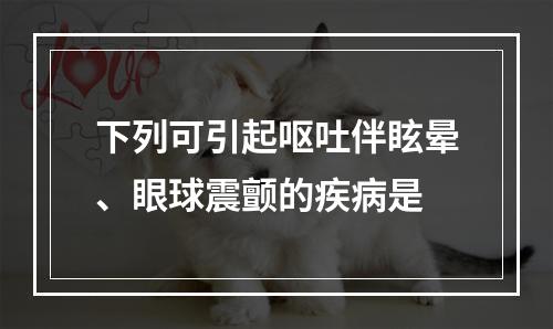 下列可引起呕吐伴眩晕、眼球震颤的疾病是