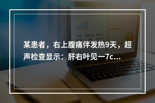 某患者，右上腹痛伴发热9天，超声检查显示：肝右叶见一7cm×