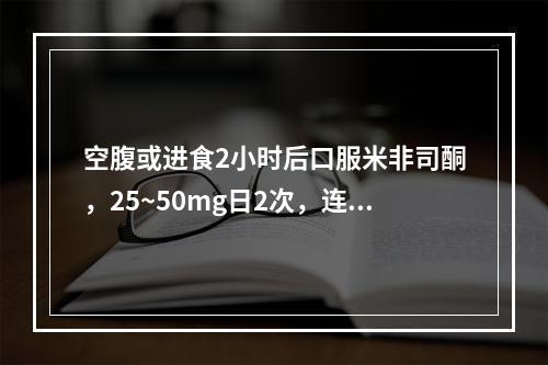 空腹或进食2小时后口服米非司酮，25~50mg日2次，连服