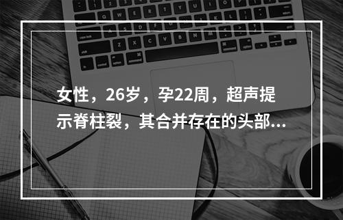 女性，26岁，孕22周，超声提示脊柱裂，其合并存在的头部畸形