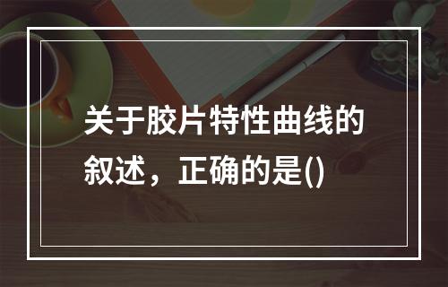 关于胶片特性曲线的叙述，正确的是()