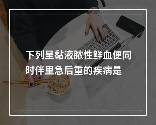 下列呈黏液脓性鲜血便同时伴里急后重的疾病是