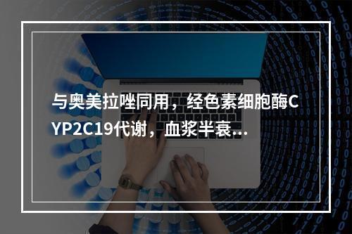 与奥美拉唑同用，经色素细胞酶CYP2C19代谢，血浆半衰期延