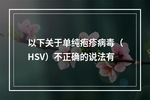 以下关于单纯疱疹病毒（HSV）不正确的说法有