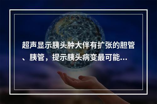 超声显示胰头肿大伴有扩张的胆管、胰管，提示胰头病变最可能为