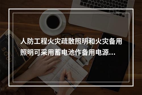 人防工程火灾疏散照明和火灾备用照明可采用蓄电池作备用电源，其