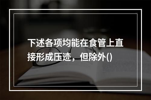 下述各项均能在食管上直接形成压迹，但除外()