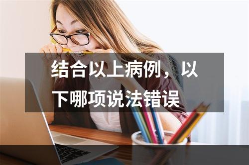 结合以上病例，以下哪项说法错误