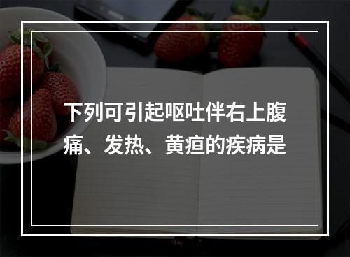 下列可引起呕吐伴右上腹痛、发热、黄疸的疾病是