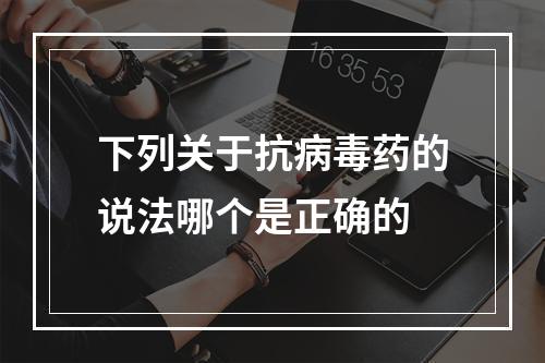 下列关于抗病毒药的说法哪个是正确的