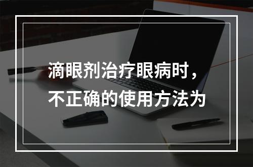 滴眼剂治疗眼病时，不正确的使用方法为