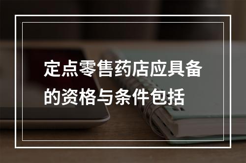 定点零售药店应具备的资格与条件包括