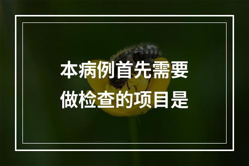 本病例首先需要做检查的项目是