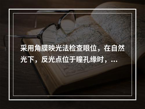 采用角膜映光法检查眼位，在自然光下，反光点位于瞳孔缘时，其偏