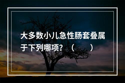 大多数小儿急性肠套叠属于下列哪项？（　　）