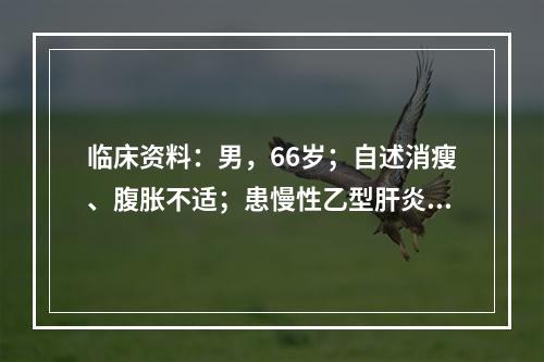 临床资料：男，66岁；自述消瘦、腹胀不适；患慢性乙型肝炎20