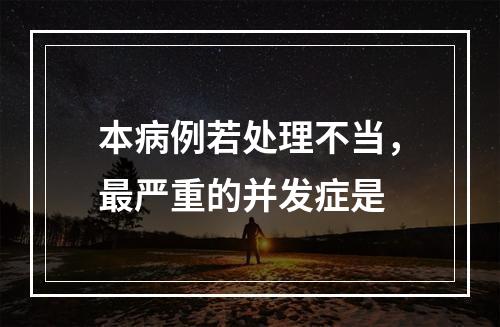 本病例若处理不当，最严重的并发症是