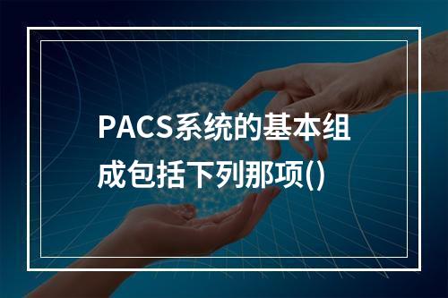 PACS系统的基本组成包括下列那项()