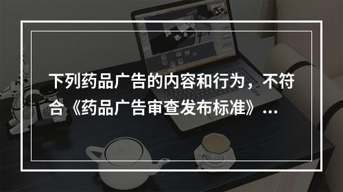 下列药品广告的内容和行为，不符合《药品广告审查发布标准》的是