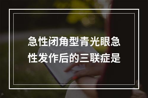 急性闭角型青光眼急性发作后的三联症是