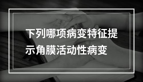 下列哪项病变特征提示角膜活动性病变