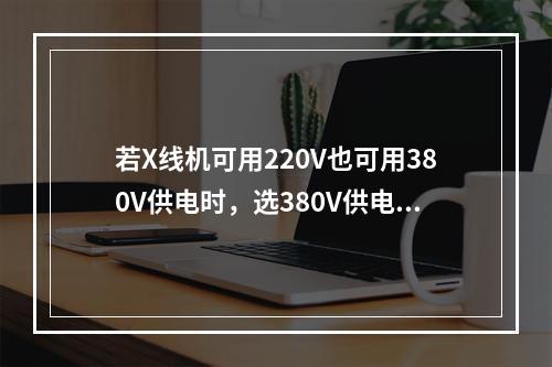 若X线机可用220V也可用380V供电时，选380V供电的原