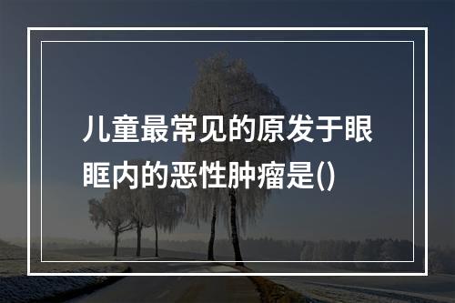 儿童最常见的原发于眼眶内的恶性肿瘤是()