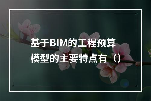 基于BIM的工程预算模型的主要特点有（）